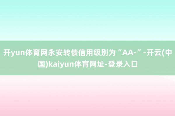 开yun体育网永安转债信用级别为“AA-”-开云(中国)kaiyun体育网址-登录入口