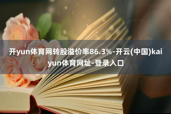 开yun体育网转股溢价率86.3%-开云(中国)kaiyun体育网址-登录入口