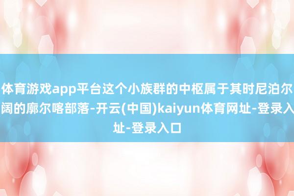 体育游戏app平台这个小族群的中枢属于其时尼泊尔广阔的廓尔喀部落-开云(中国)kaiyun体育网址-登录入口