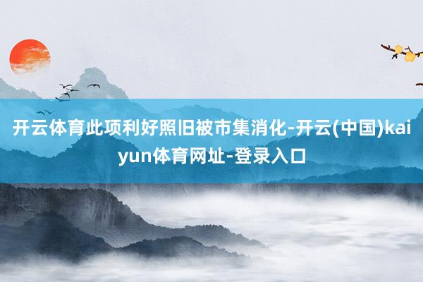 开云体育此项利好照旧被市集消化-开云(中国)kaiyun体育网址-登录入口
