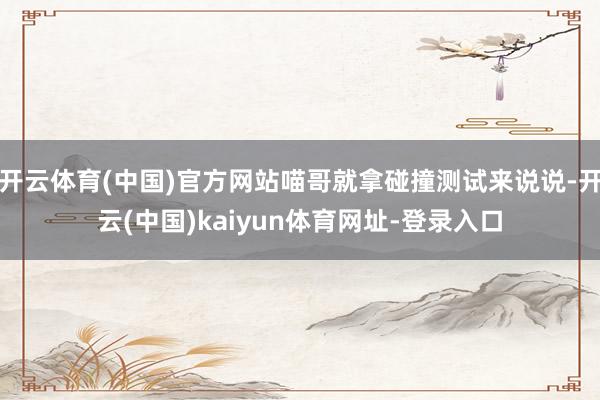 开云体育(中国)官方网站喵哥就拿碰撞测试来说说-开云(中国)kaiyun体育网址-登录入口