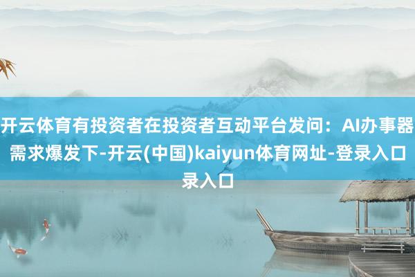 开云体育有投资者在投资者互动平台发问：AI办事器需求爆发下-开云(中国)kaiyun体育网址-登录入口