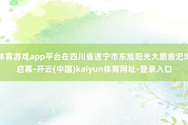 体育游戏app平台在四川省遂宁市东旭阳光大旅舍汜博启幕-开云(中国)kaiyun体育网址-登录入口