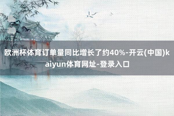 欧洲杯体育订单量同比增长了约40%-开云(中国)kaiyun体育网址-登录入口