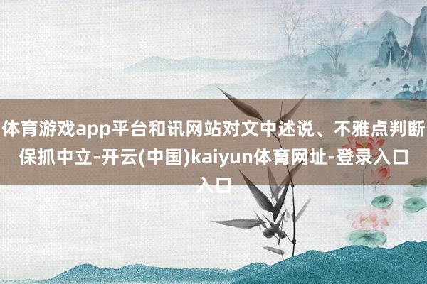 体育游戏app平台和讯网站对文中述说、不雅点判断保抓中立-开云(中国)kaiyun体育网址-登录入口