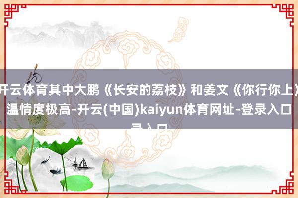 开云体育其中大鹏《长安的荔枝》和姜文《你行你上》温情度极高-开云(中国)kaiyun体育网址-登录入口