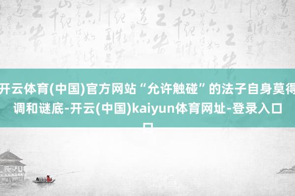 开云体育(中国)官方网站“允许触碰”的法子自身莫得调和谜底-开云(中国)kaiyun体育网址-登录入口