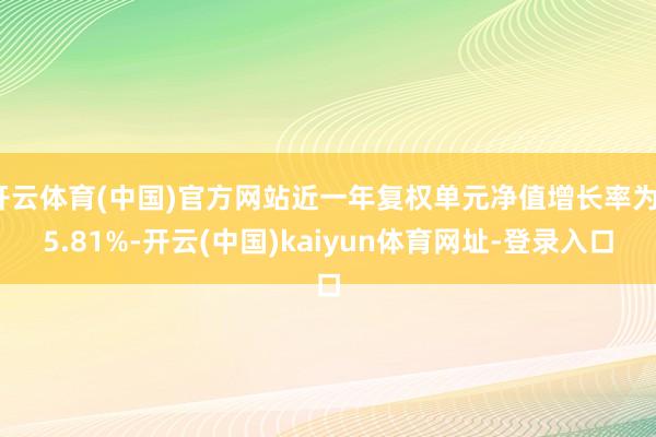 开云体育(中国)官方网站近一年复权单元净值增长率为15.81%-开云(中国)kaiyun体育网址-登录入口