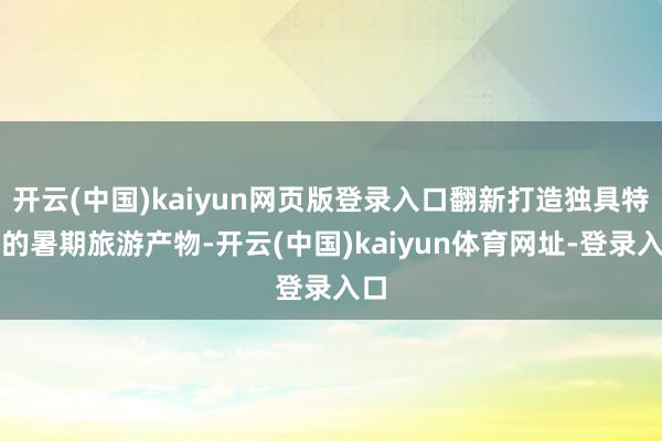 开云(中国)kaiyun网页版登录入口翻新打造独具特质的暑期旅游产物-开云(中国)kaiyun体育网址-登录入口