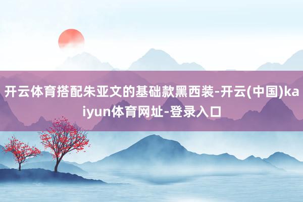 开云体育搭配朱亚文的基础款黑西装-开云(中国)kaiyun体育网址-登录入口