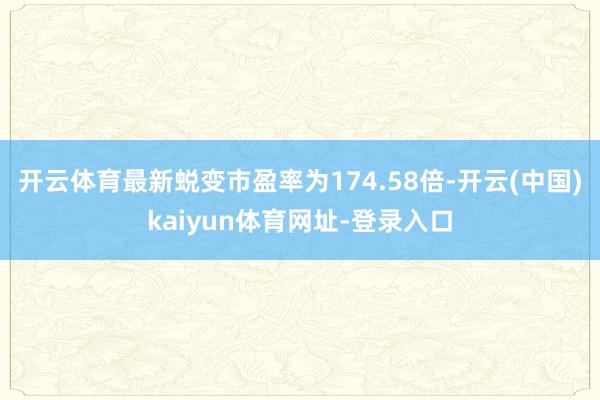 开云体育最新蜕变市盈率为174.58倍-开云(中国)kaiyun体育网址-登录入口