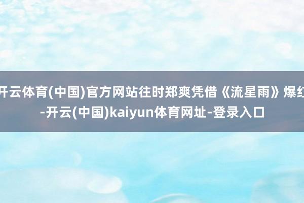开云体育(中国)官方网站往时郑爽凭借《流星雨》爆红-开云(中国)kaiyun体育网址-登录入口