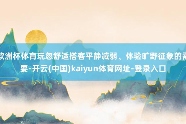 欧洲杯体育玩忽舒适搭客平静减弱、体验旷野征象的需要-开云(中国)kaiyun体育网址-登录入口