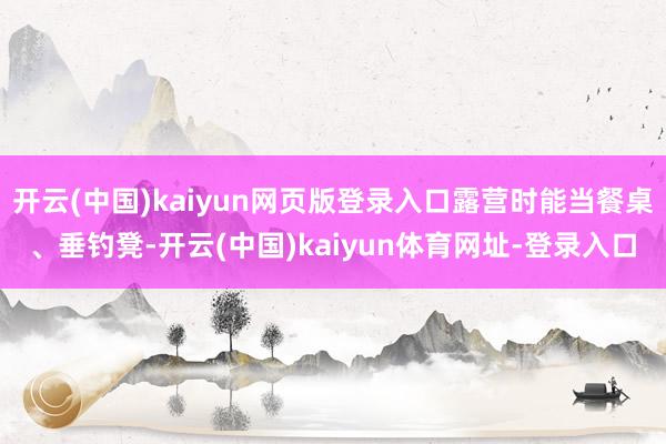 开云(中国)kaiyun网页版登录入口露营时能当餐桌、垂钓凳-开云(中国)kaiyun体育网址-登录入口
