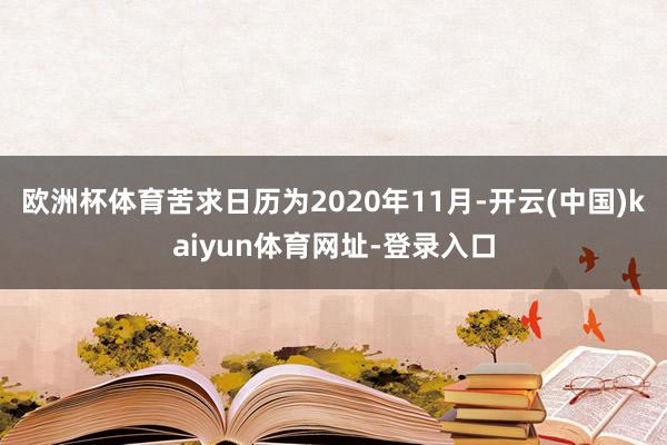 欧洲杯体育苦求日历为2020年11月-开云(中国)kaiyun体育网址-登录入口