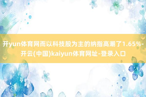 开yun体育网而以科技股为主的纳指高潮了1.65%-开云(中国)kaiyun体育网址-登录入口