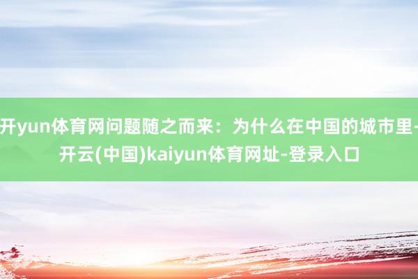 开yun体育网问题随之而来：为什么在中国的城市里-开云(中国)kaiyun体育网址-登录入口