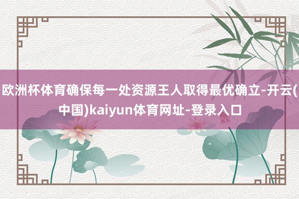 欧洲杯体育确保每一处资源王人取得最优确立-开云(中国)kaiyun体育网址-登录入口