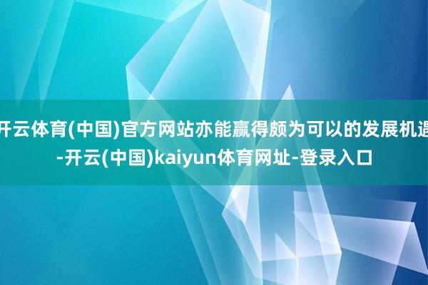 开云体育(中国)官方网站亦能赢得颇为可以的发展机遇-开云(中国)kaiyun体育网址-登录入口
