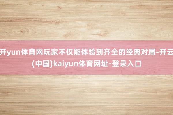开yun体育网玩家不仅能体验到齐全的经典对局-开云(中国)kaiyun体育网址-登录入口