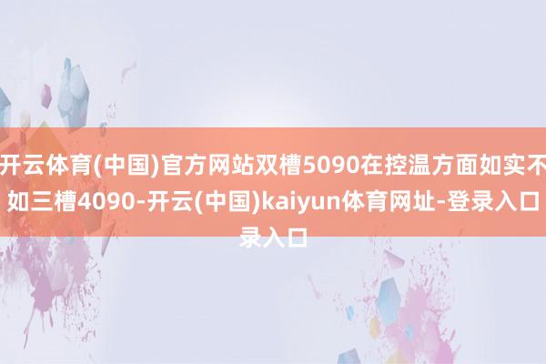 开云体育(中国)官方网站双槽5090在控温方面如实不如三槽4090-开云(中国)kaiyun体育网址-登录入口