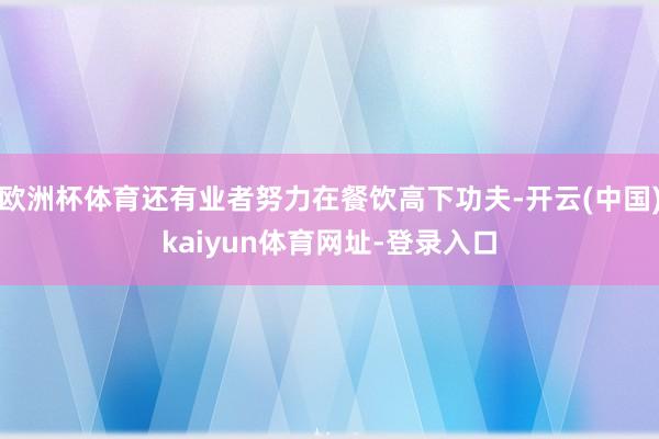 欧洲杯体育还有业者努力在餐饮高下功夫-开云(中国)kaiyun体育网址-登录入口