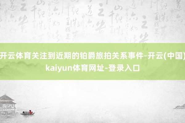 开云体育关注到近期的铂爵旅拍关系事件-开云(中国)kaiyun体育网址-登录入口