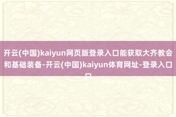 开云(中国)kaiyun网页版登录入口能获取大齐教会和基础装备-开云(中国)kaiyun体育网址-登录入口