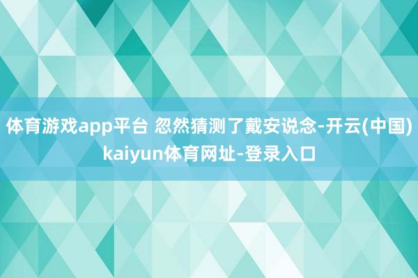 体育游戏app平台 忽然猜测了戴安说念-开云(中国)kaiyun体育网址-登录入口