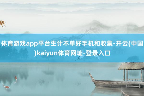 体育游戏app平台生计不单好手机和收集-开云(中国)kaiyun体育网址-登录入口