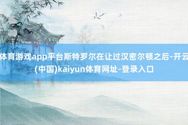 体育游戏app平台斯特罗尔在让过汉密尔顿之后-开云(中国)kaiyun体育网址-登录入口