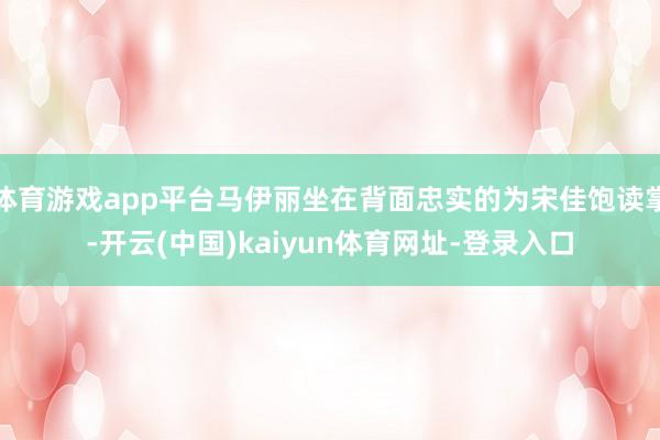 体育游戏app平台马伊丽坐在背面忠实的为宋佳饱读掌-开云(中国)kaiyun体育网址-登录入口
