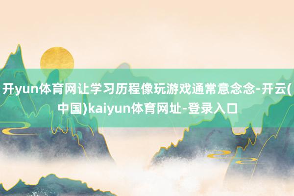 开yun体育网让学习历程像玩游戏通常意念念-开云(中国)kaiyun体育网址-登录入口