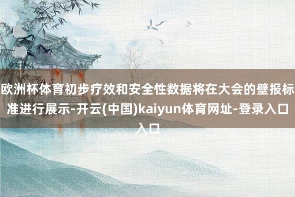 欧洲杯体育　　初步疗效和安全性数据将在大会的壁报标准进行展示-开云(中国)kaiyun体育网址-登录入口