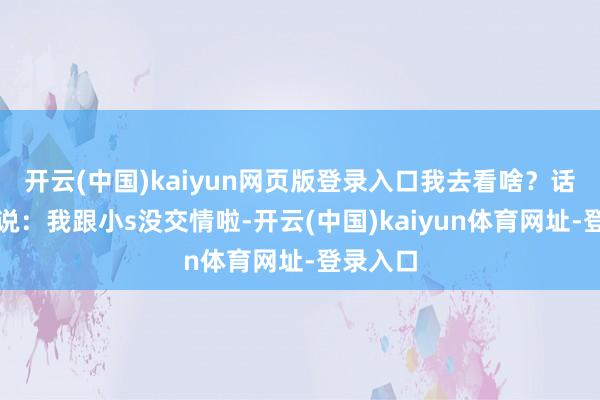开云(中国)kaiyun网页版登录入口我去看啥？话风一滑说：我跟小s没交情啦-开云(中国)kaiyun体育网址-登录入口