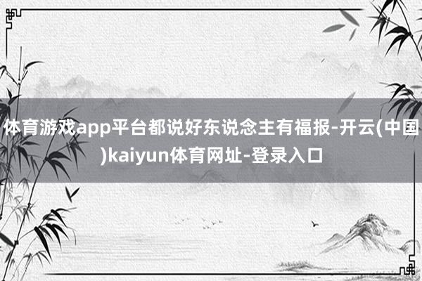 体育游戏app平台都说好东说念主有福报-开云(中国)kaiyun体育网址-登录入口
