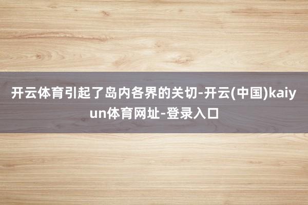 开云体育引起了岛内各界的关切-开云(中国)kaiyun体育网址-登录入口