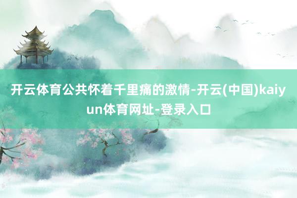 开云体育公共怀着千里痛的激情-开云(中国)kaiyun体育网址-登录入口