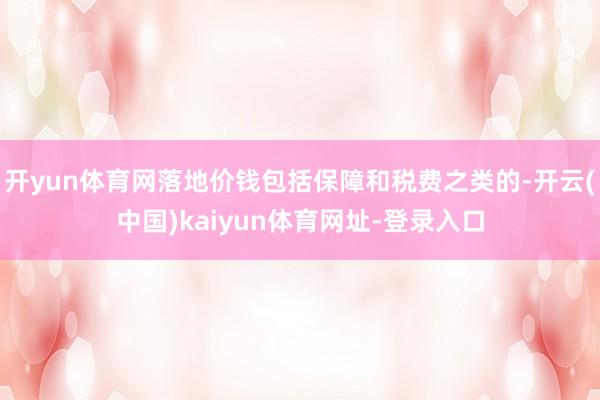 开yun体育网落地价钱包括保障和税费之类的-开云(中国)kaiyun体育网址-登录入口