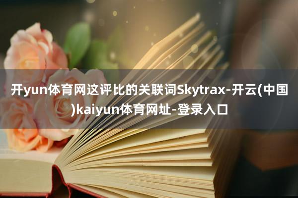 开yun体育网这评比的关联词Skytrax-开云(中国)kaiyun体育网址-登录入口