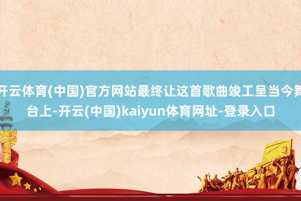 开云体育(中国)官方网站最终让这首歌曲竣工呈当今舞台上-开云(中国)kaiyun体育网址-登录入口