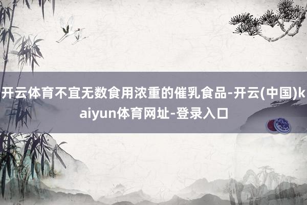 开云体育不宜无数食用浓重的催乳食品-开云(中国)kaiyun体育网址-登录入口