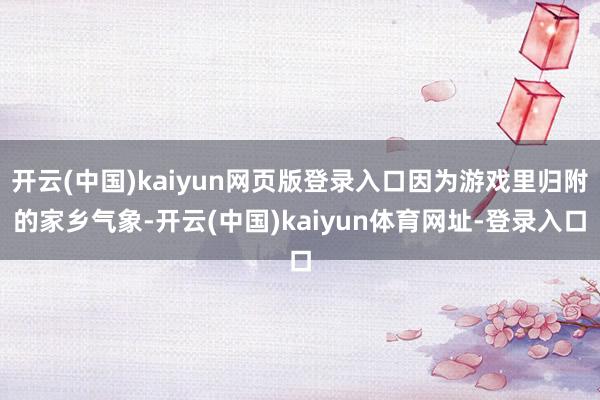 开云(中国)kaiyun网页版登录入口因为游戏里归附的家乡气象-开云(中国)kaiyun体育网址-登录入口