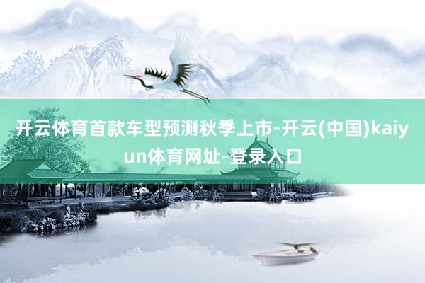 开云体育首款车型预测秋季上市-开云(中国)kaiyun体育网址-登录入口