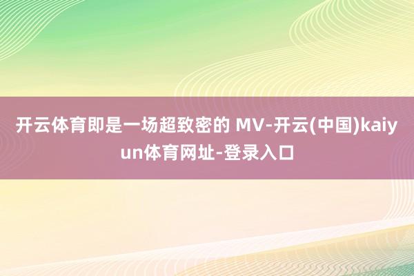 开云体育即是一场超致密的 MV-开云(中国)kaiyun体育网址-登录入口