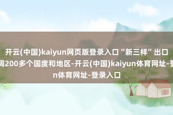 开云(中国)kaiyun网页版登录入口“新三样”出口阛阓开阔200多个国度和地区-开云(中国)kaiyun体育网址-登录入口