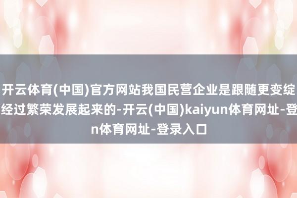 开云体育(中国)官方网站我国民营企业是跟随更变绽放伟大经过繁荣发展起来的-开云(中国)kaiyun体育网址-登录入口