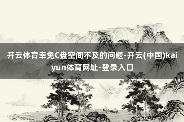开云体育幸免C盘空间不及的问题-开云(中国)kaiyun体育网址-登录入口