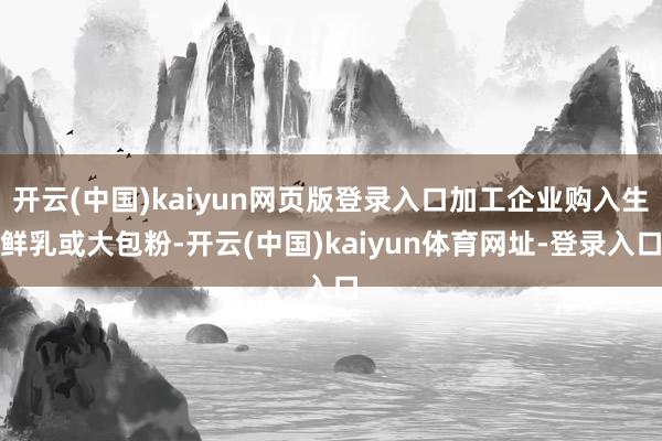 开云(中国)kaiyun网页版登录入口加工企业购入生鲜乳或大包粉-开云(中国)kaiyun体育网址-登录入口