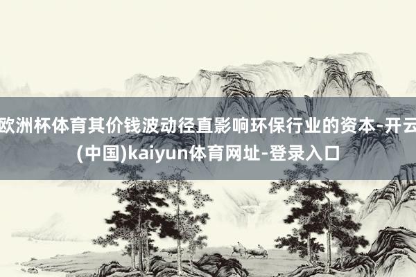 欧洲杯体育其价钱波动径直影响环保行业的资本-开云(中国)kaiyun体育网址-登录入口